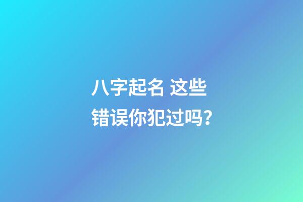 八字起名 这些错误你犯过吗？